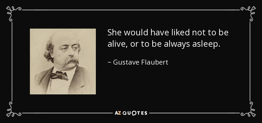 She would have liked not to be alive, or to be always asleep. - Gustave Flaubert