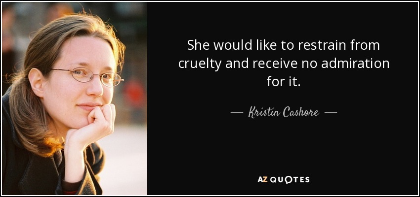She would like to restrain from cruelty and receive no admiration for it. - Kristin Cashore
