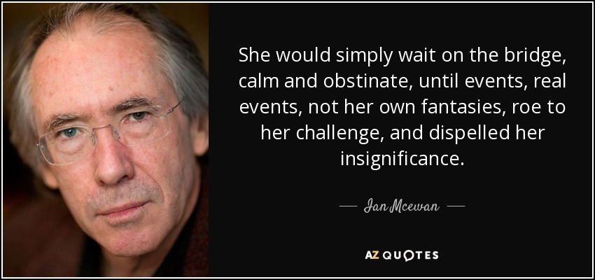 She would simply wait on the bridge, calm and obstinate, until events, real events, not her own fantasies, roe to her challenge, and dispelled her insignificance. - Ian Mcewan