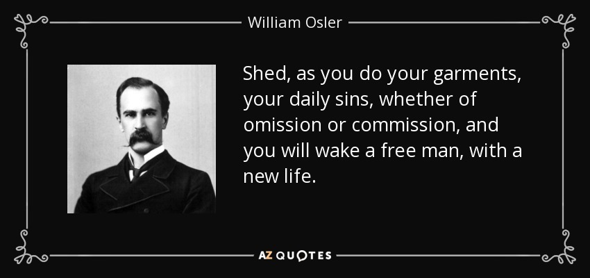 Shed, as you do your garments, your daily sins, whether of omission or commission, and you will wake a free man, with a new life. - William Osler
