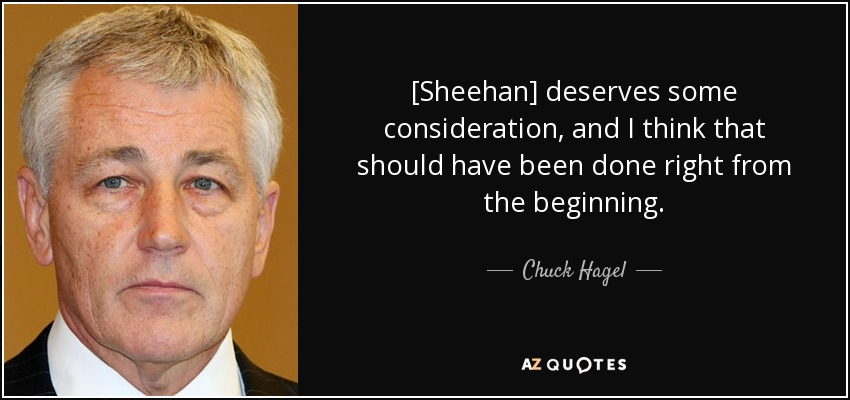[Sheehan] deserves some consideration, and I think that should have been done right from the beginning. - Chuck Hagel