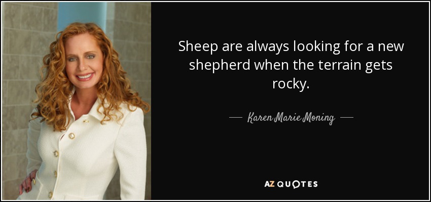 Sheep are always looking for a new shepherd when the terrain gets rocky. - Karen Marie Moning