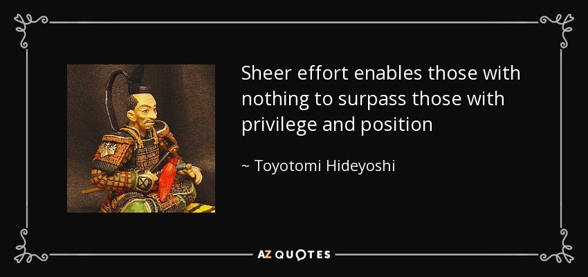 Sheer effort enables those with nothing to surpass those with privilege and position - Toyotomi Hideyoshi