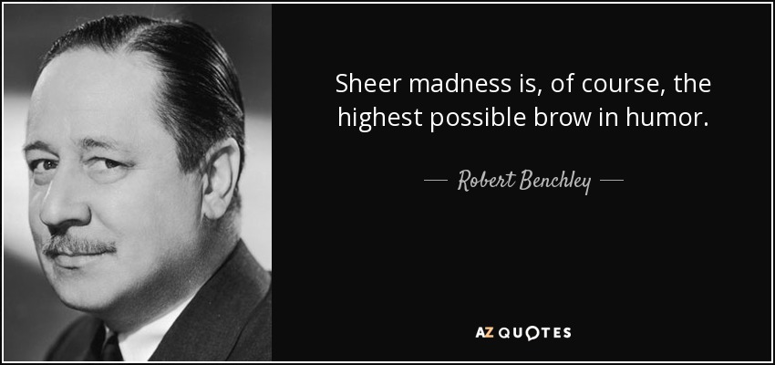 Sheer madness is, of course, the highest possible brow in humor. - Robert Benchley