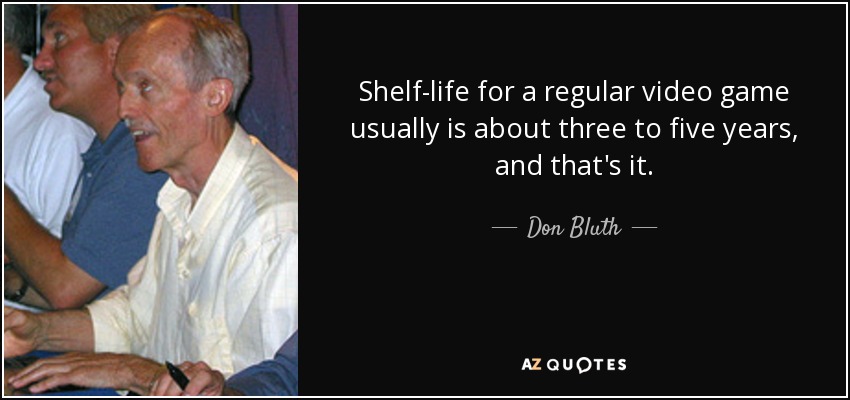 Shelf-life for a regular video game usually is about three to five years, and that's it. - Don Bluth