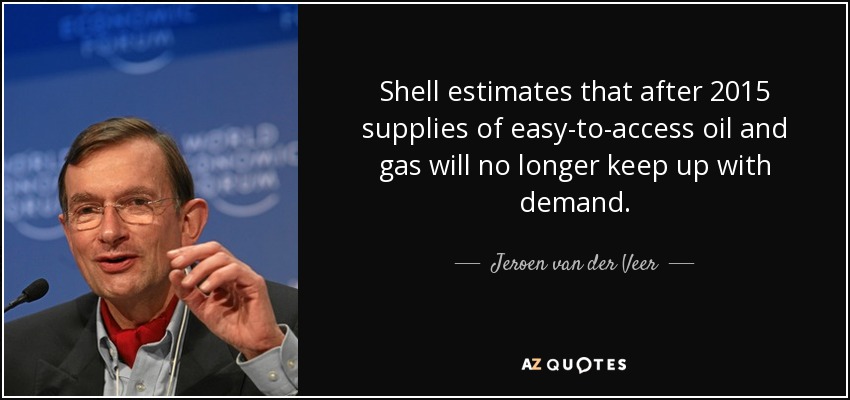 Shell estimates that after 2015 supplies of easy-to-access oil and gas will no longer keep up with demand. - Jeroen van der Veer