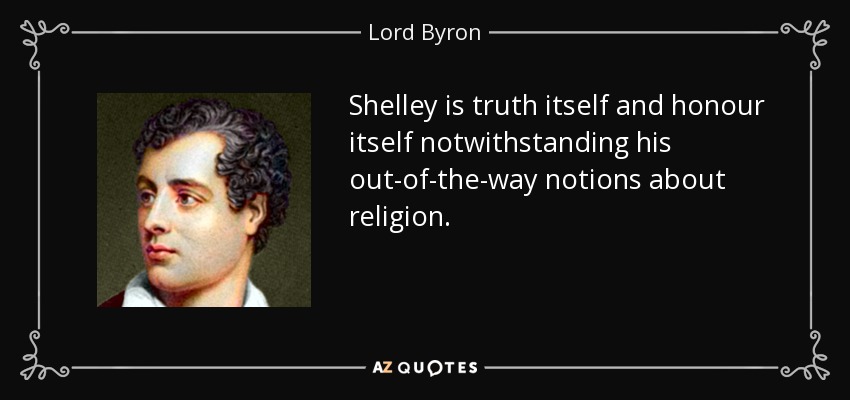 Shelley is truth itself and honour itself notwithstanding his out-of-the-way notions about religion. - Lord Byron