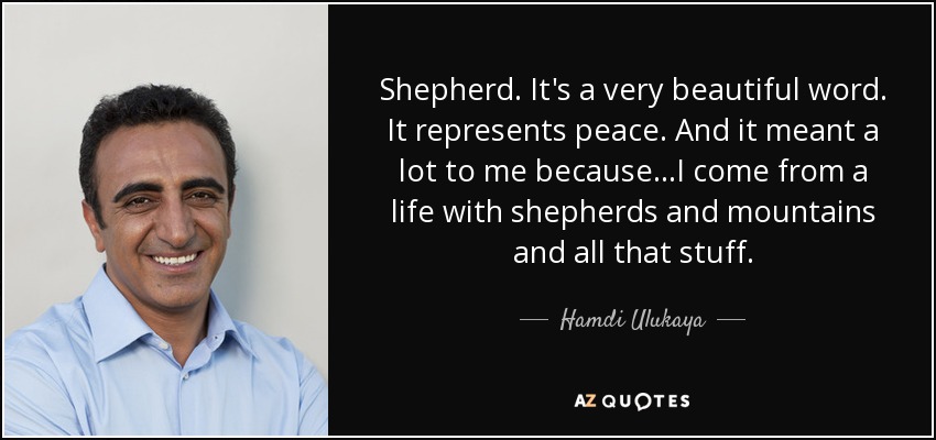 Shepherd. It's a very beautiful word. It represents peace. And it meant a lot to me because...I come from a life with shepherds and mountains and all that stuff. - Hamdi Ulukaya