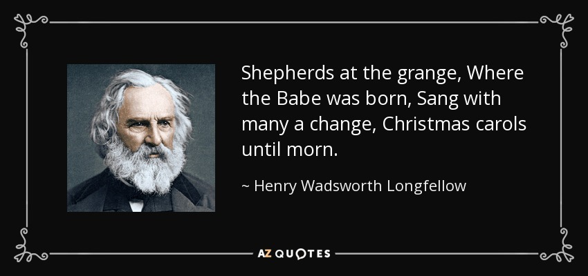 Shepherds at the grange, Where the Babe was born, Sang with many a change, Christmas carols until morn. - Henry Wadsworth Longfellow