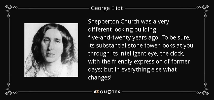 Shepperton Church was a very different looking building five-and-twenty years ago. To be sure, its substantial stone tower looks at you through its intelligent eye, the clock, with the friendly expression of former days; but in everything else what changes! - George Eliot