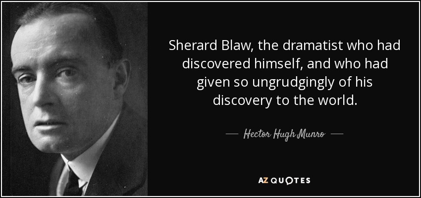 Sherard Blaw, the dramatist who had discovered himself, and who had given so ungrudgingly of his discovery to the world. - Hector Hugh Munro