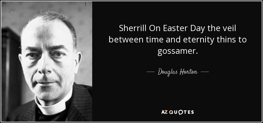 Sherrill On Easter Day the veil between time and eternity thins to gossamer. - Douglas Horton