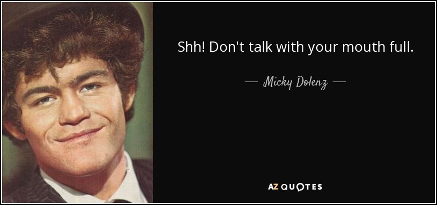 Shh! Don't talk with your mouth full. - Micky Dolenz