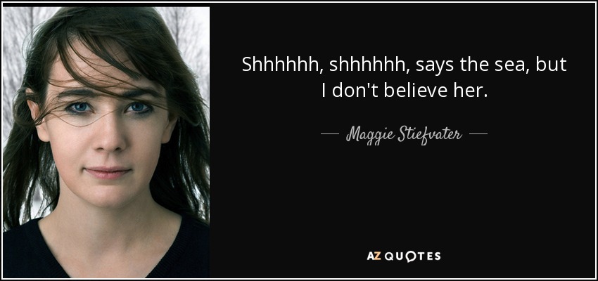 Shhhhhh, shhhhhh, says the sea, but I don't believe her. - Maggie Stiefvater