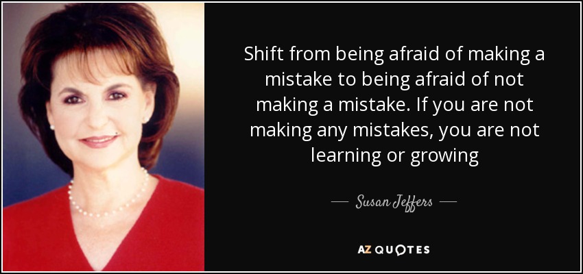 Shift from being afraid of making a mistake to being afraid of not making a mistake. If you are not making any mistakes, you are not learning or growing - Susan Jeffers