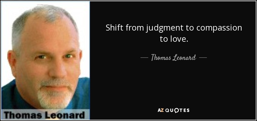 Shift from judgment to compassion to love. - Thomas Leonard