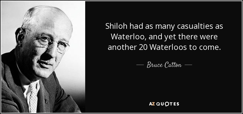 Shiloh had as many casualties as Waterloo, and yet there were another 20 Waterloos to come. - Bruce Catton