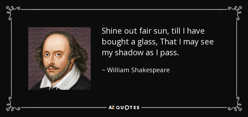 Shine out fair sun, till I have bought a glass, That I may see my shadow as I pass. - William Shakespeare