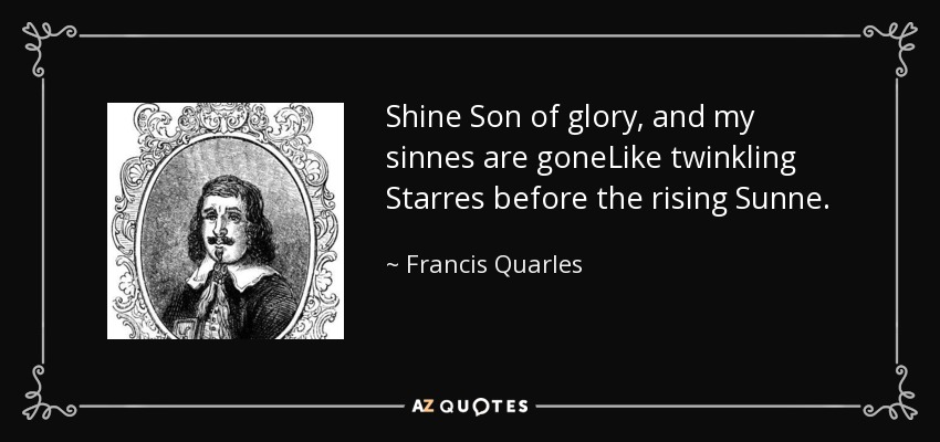 Shine Son of glory, and my sinnes are goneLike twinkling Starres before the rising Sunne. - Francis Quarles