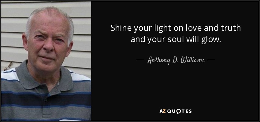 Shine your light on love and truth and your soul will glow. - Anthony D. Williams