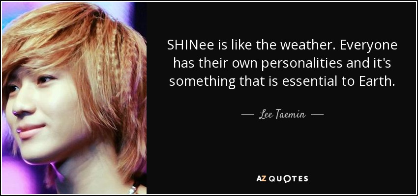 SHINee is like the weather. Everyone has their own personalities and it's something that is essential to Earth. - Lee Taemin