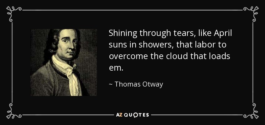 Shining through tears, like April suns in showers, that labor to overcome the cloud that loads em. - Thomas Otway