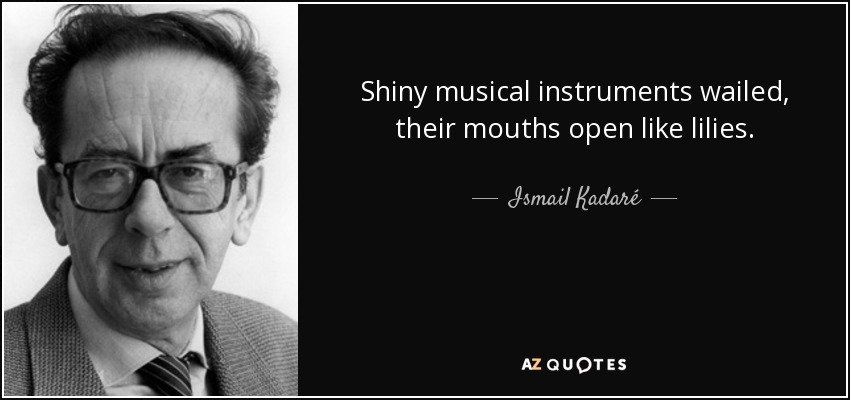 Shiny musical instruments wailed, their mouths open like lilies. - Ismail Kadaré
