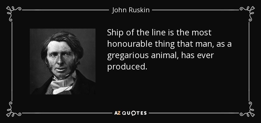 Ship of the line is the most honourable thing that man, as a gregarious animal, has ever produced. - John Ruskin