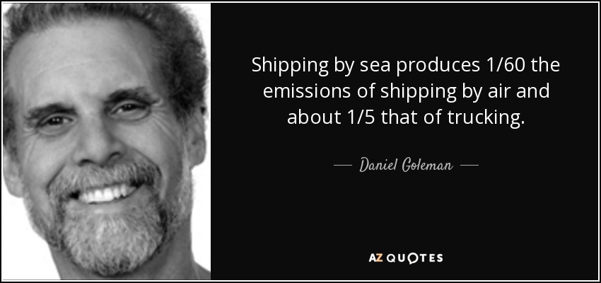 Shipping by sea produces 1/60 the emissions of shipping by air and about 1/5 that of trucking. - Daniel Goleman