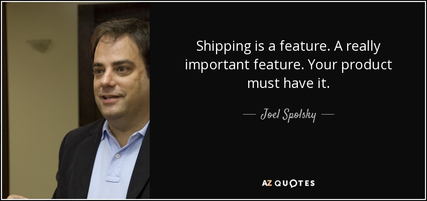 Shipping is a feature. A really important feature. Your product must have it. - Joel Spolsky