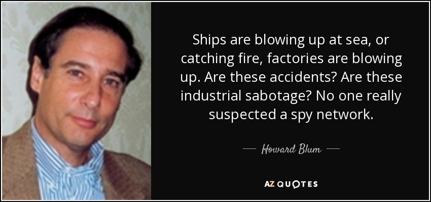 Ships are blowing up at sea, or catching fire, factories are blowing up. Are these accidents? Are these industrial sabotage? No one really suspected a spy network. - Howard Blum