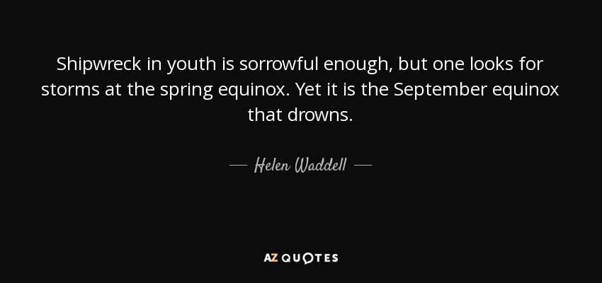 Shipwreck in youth is sorrowful enough, but one looks for storms at the spring equinox. Yet it is the September equinox that drowns. - Helen Waddell
