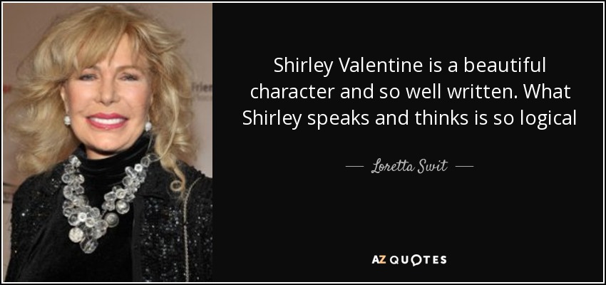 Shirley Valentine is a beautiful character and so well written. What Shirley speaks and thinks is so logical - Loretta Swit