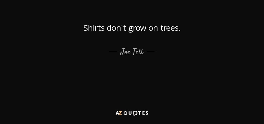 Shirts don't grow on trees. - Joe Teti