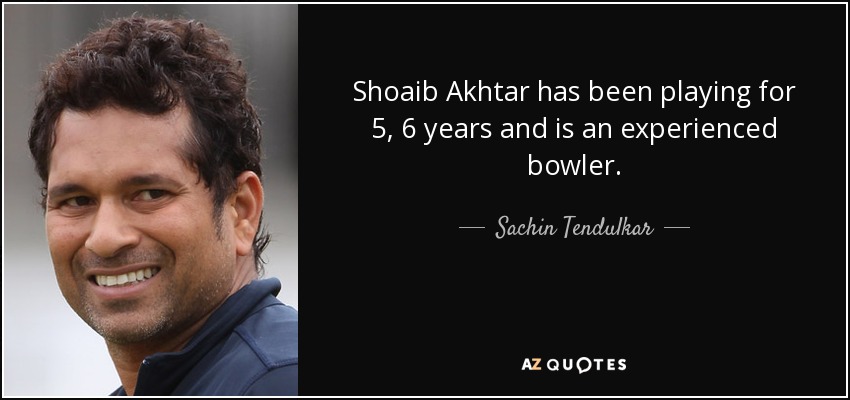 Shoaib Akhtar has been playing for 5, 6 years and is an experienced bowler. - Sachin Tendulkar