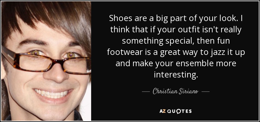 Shoes are a big part of your look. I think that if your outfit isn't really something special, then fun footwear is a great way to jazz it up and make your ensemble more interesting. - Christian Siriano