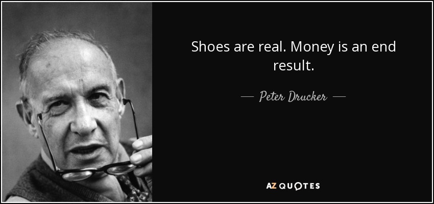 Shoes are real. Money is an end result. - Peter Drucker