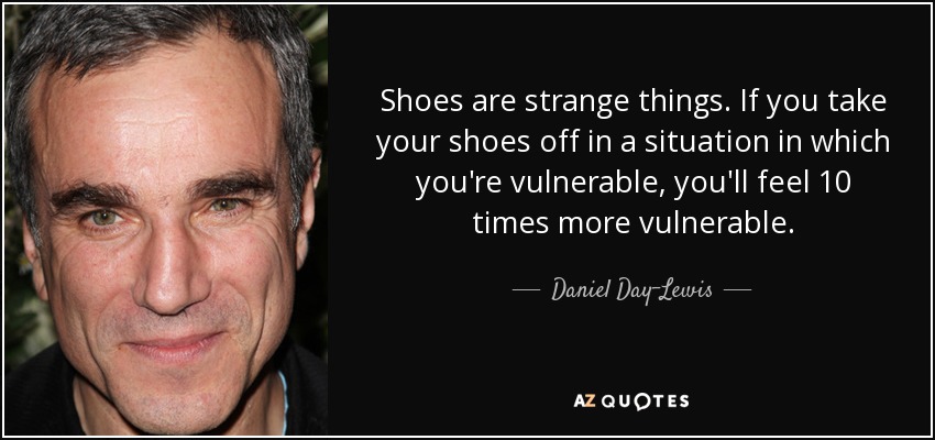 Shoes are strange things. If you take your shoes off in a situation in which you're vulnerable, you'll feel 10 times more vulnerable. - Daniel Day-Lewis