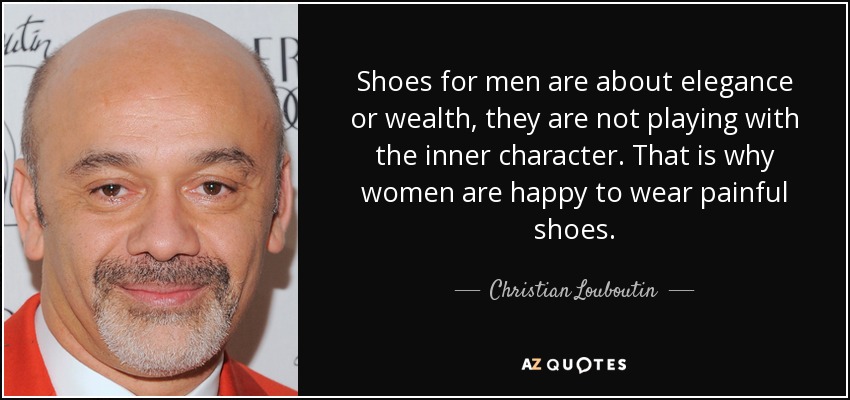 Shoes for men are about elegance or wealth, they are not playing with the inner character. That is why women are happy to wear painful shoes. - Christian Louboutin