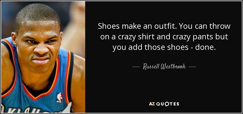 Shoes make an outfit. You can throw on a crazy shirt and crazy pants but you add those shoes - done. - Russell Westbrook
