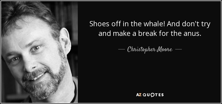 Shoes off in the whale! And don't try and make a break for the anus. - Christopher Moore