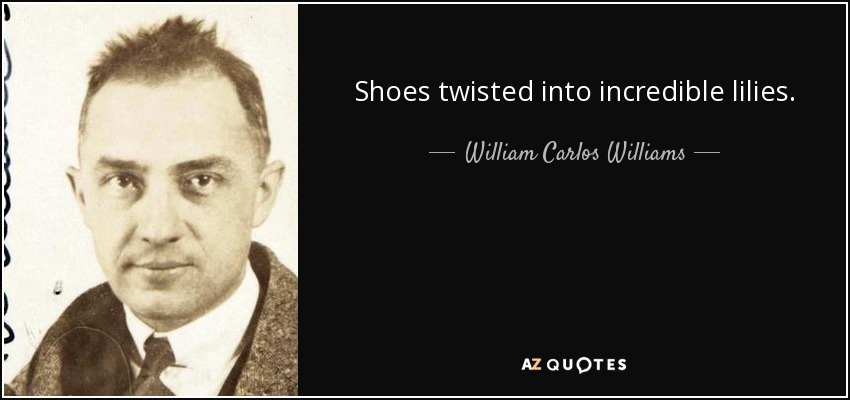 Shoes twisted into incredible lilies. - William Carlos Williams