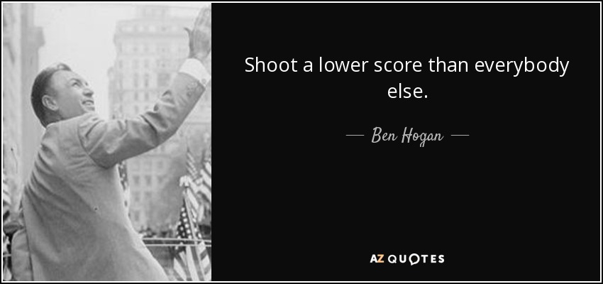 Shoot a lower score than everybody else. - Ben Hogan