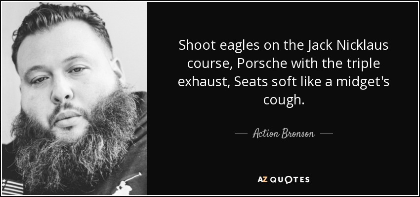 Shoot eagles on the Jack Nicklaus course, Porsche with the triple exhaust, Seats soft like a midget's cough. - Action Bronson