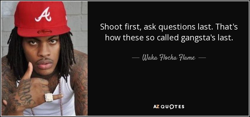 Shoot first, ask questions last. That's how these so called gangsta's last. - Waka Flocka Flame