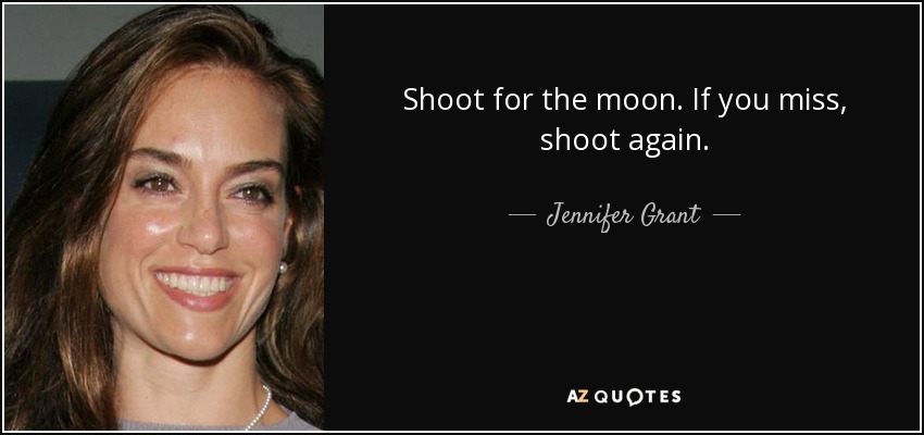 Shoot for the moon. If you miss, shoot again. - Jennifer Grant