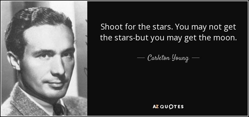 Shoot for the stars. You may not get the stars-but you may get the moon. - Carleton Young