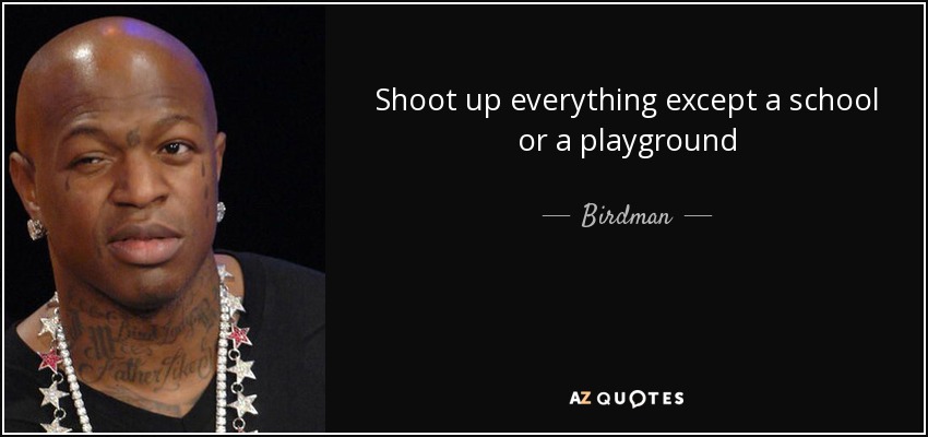 Shoot up everything except a school or a playground - Birdman