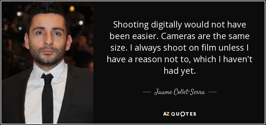 Shooting digitally would not have been easier. Cameras are the same size. I always shoot on film unless I have a reason not to, which I haven't had yet. - Jaume Collet-Serra