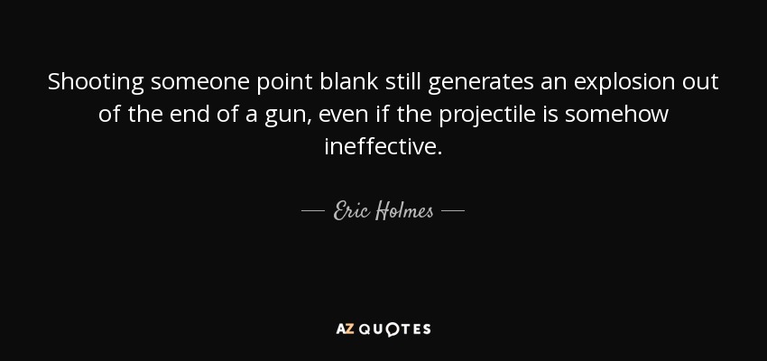 Shooting someone point blank still generates an explosion out of the end of a gun, even if the projectile is somehow ineffective. - Eric Holmes